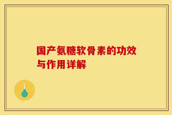 国产氨糖软骨素的功效与作用详解