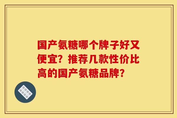 国产氨糖哪个牌子好又便宜？推荐几款性价比高的国产氨糖品牌？
