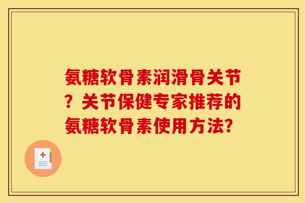 氨糖软骨素润滑骨关节？关节保健专家推荐的氨糖软骨素使用方法？