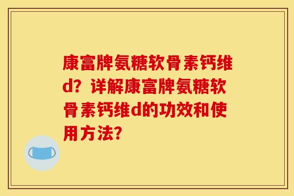 康富牌氨糖软骨素钙维d？详解康富牌氨糖软骨素钙维d的功效和使用方法？