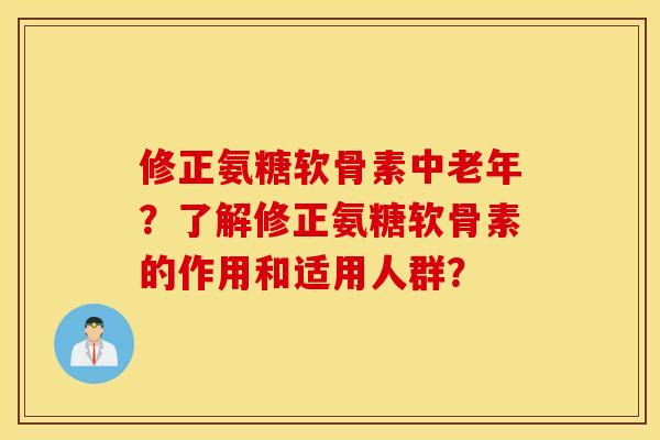修正氨糖软骨素中老年？了解修正氨糖软骨素的作用和适用人群？
