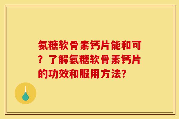 氨糖软骨素钙片能和可？了解氨糖软骨素钙片的功效和服用方法？