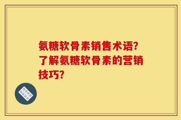 氨糖软骨素销售术语？了解氨糖软骨素的营销技巧？