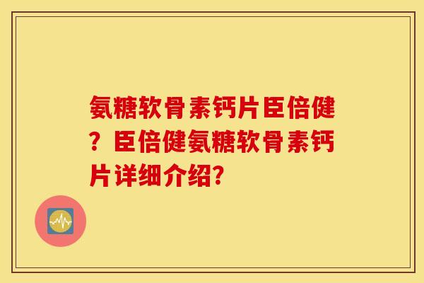 氨糖软骨素钙片臣倍健？臣倍健氨糖软骨素钙片详细介绍？