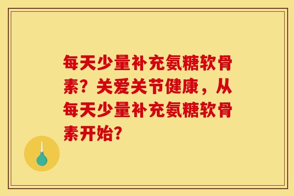 每天少量补充氨糖软骨素？关爱关节健康，从每天少量补充氨糖软骨素开始？