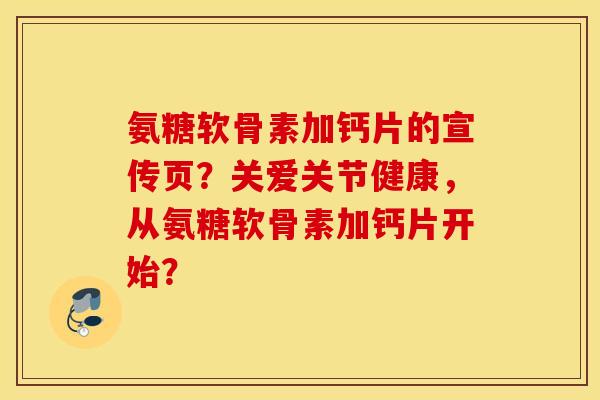 氨糖软骨素加钙片的宣传页？关爱关节健康，从氨糖软骨素加钙片开始？