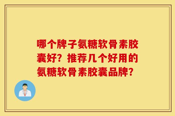 哪个牌子氨糖软骨素胶囊好?推荐几个好用的氨糖软骨素胶囊品牌? 哪个牌子氨糖软骨素胶囊好?推荐几个好用的氨糖软骨素胶囊品牌?