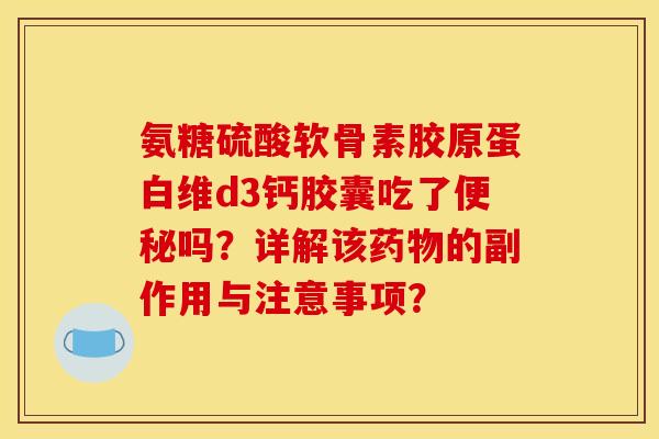 氨糖硫酸软骨素胶原蛋白维d3钙胶囊吃了便秘吗?详解该药物的副作用与注意事项? 氨糖硫酸软骨素胶原蛋白维d3钙胶囊吃了便秘吗?详解该药物的副作用与注意事项?