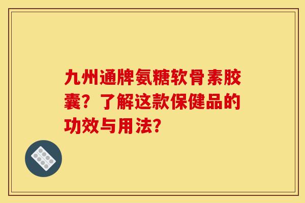 九州通牌氨糖软骨素胶囊？了解这款保健品的功效与用法？