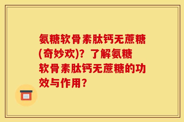 氨糖软骨素肽钙无蔗糖(奇妙欢)?了解氨糖软骨素肽钙无蔗糖的功效与作用? 氨糖软骨素肽钙无蔗糖(奇妙欢)?了解氨糖软骨素肽钙无蔗糖的功效与作用?