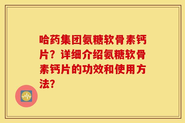 哈药集团氨糖软骨素钙片？详细介绍氨糖软骨素钙片的功效和使用方法？