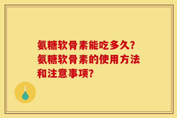 氨糖软骨素能吃多久?氨糖软骨素的使用方法和注意事项? 氨糖软骨素能吃多久?氨糖软骨素的使用方法和注意事项?