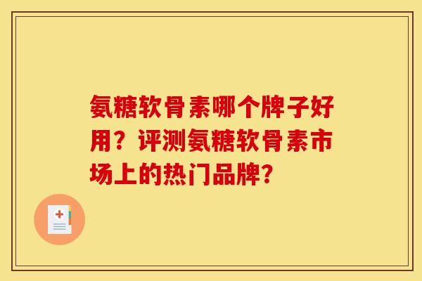氨糖软骨素哪个牌子好用？评测氨糖软骨素市场上的热门品牌？