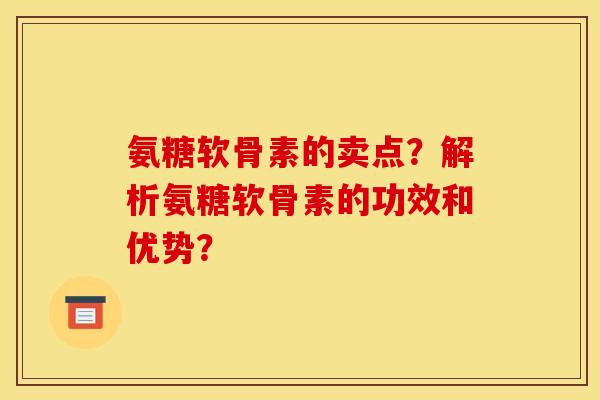 氨糖软骨素的卖点?解析氨糖软骨素的功效和优势? 氨糖软骨素的卖点?解析氨糖软骨素的功效和优势?
