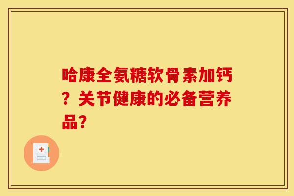 哈康全氨糖软骨素加钙？关节健康的必备营养品？