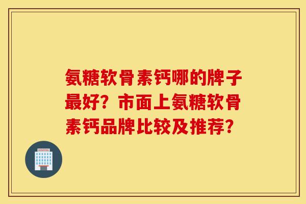 氨糖软骨素钙哪的牌子最好？市面上氨糖软骨素钙品牌比较及推荐？