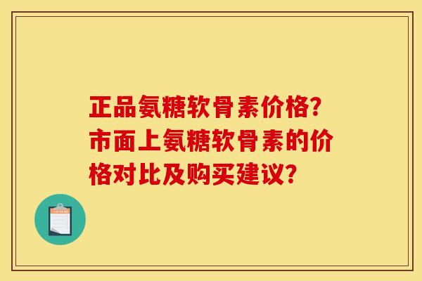 正品氨糖软骨素价格？市面上氨糖软骨素的价格对比及购买建议？