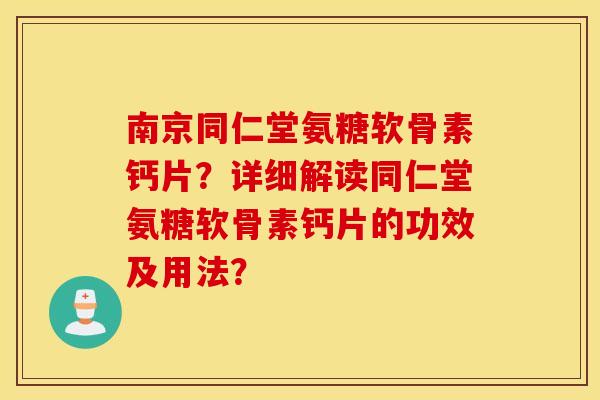 南京同仁堂氨糖软骨素钙片？详细解读同仁堂氨糖软骨素钙片的功效及用法？