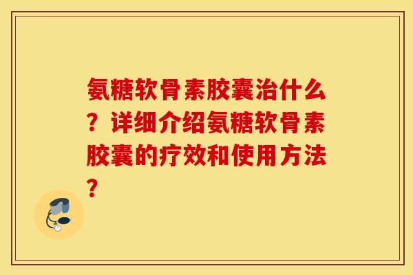 氨糖软骨素胶囊治什么?详细介绍氨糖软骨素胶囊的疗效和使用方法? 氨糖软骨素胶囊治什么?详细介绍氨糖软骨素胶囊的疗效和使用方法?
