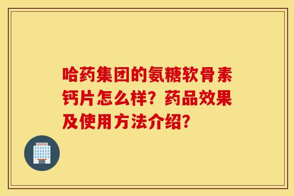 哈药集团的氨糖软骨素钙片怎么样?药品效果及使用方法介绍? 哈药集团的氨糖软骨素钙片怎么样?药品效果及使用方法介绍?