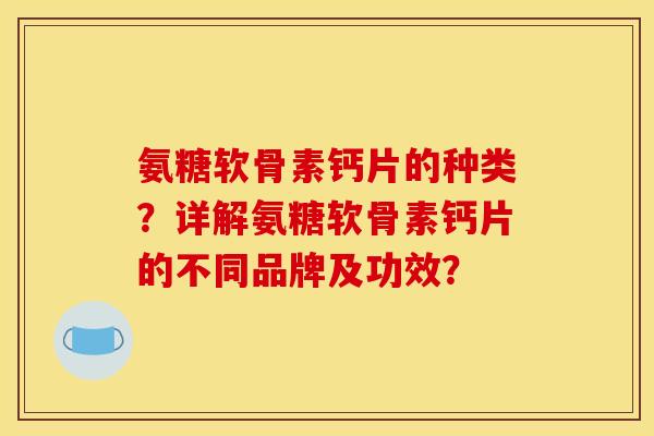 氨糖软骨素钙片的种类？详解氨糖软骨素钙片的不同品牌及功效？