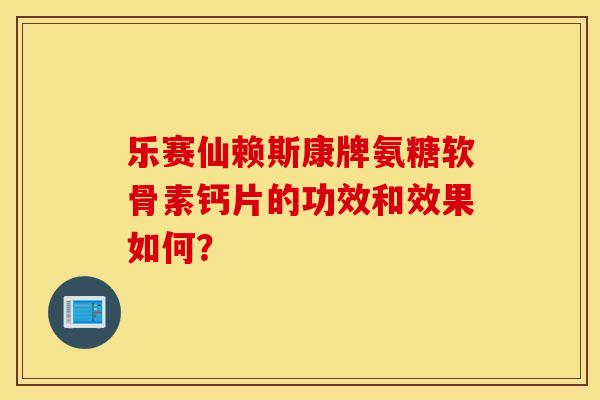 乐赛仙赖斯康牌氨糖软骨素钙片的功效和效果如何？