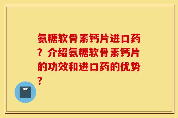 氨糖软骨素钙片进口药？介绍氨糖软骨素钙片的功效和进口药的优势？