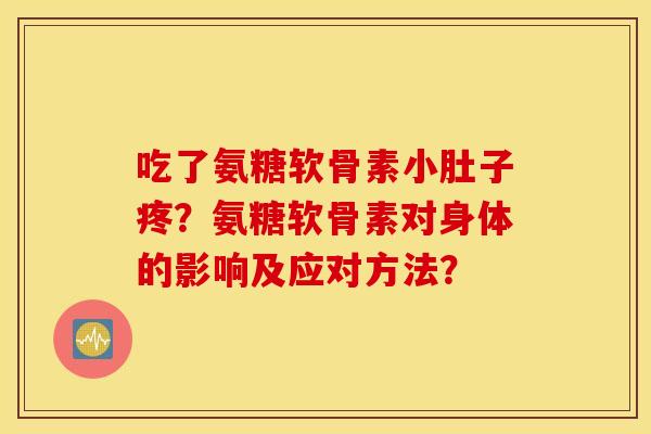 吃了氨糖软骨素小肚子疼?氨糖软骨素对身体的影响及应对方法? 吃了氨糖软骨素小肚子疼?氨糖软骨素对身体的影响及应对方法?