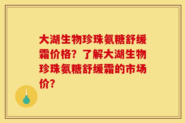 大湖生物珍珠氨糖舒缓霜价格?了解大湖生物珍珠氨糖舒缓霜的市场价? 大湖生物珍珠氨糖舒缓霜价格?了解大湖生物珍珠氨糖舒缓霜的市场价?