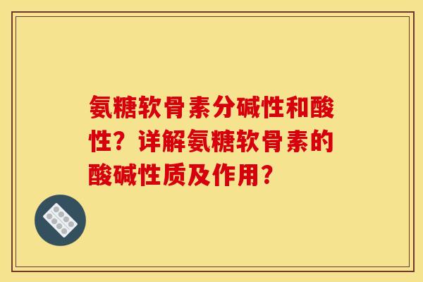 氨糖软骨素分碱性和酸性？详解氨糖软骨素的酸碱性质及作用？