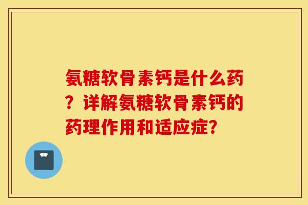 氨糖软骨素钙是什么药？详解氨糖软骨素钙的药理作用和适应症？