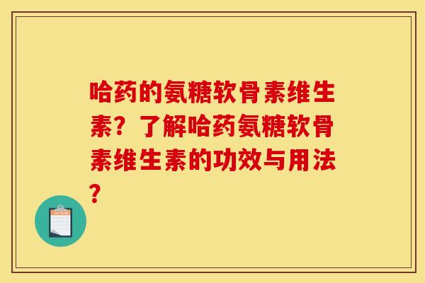 哈药的氨糖软骨素维生素?了解哈药氨糖软骨素维生素的功效与用法? 哈药的氨糖软骨素维生素?了解哈药氨糖软骨素维生素的功效与用法?
