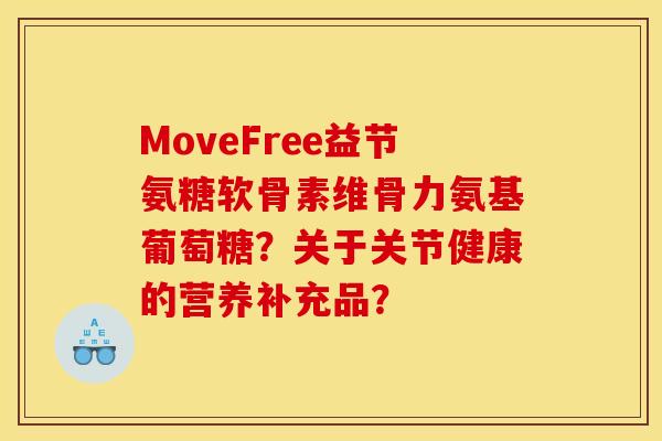 MoveFree益节氨糖软骨素维骨力氨基葡萄糖?关于关节健康的营养补充品? MoveFree益节氨糖软骨素维骨力氨基葡萄糖?关于关节健康的营养补充品?