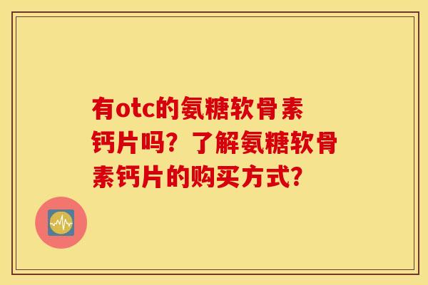 有otc的氨糖软骨素钙片吗？了解氨糖软骨素钙片的购买方式？