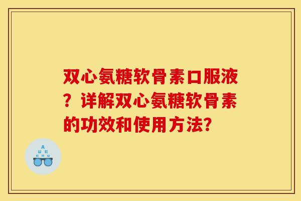 双心氨糖软骨素口服液?详解双心氨糖软骨素的功效和使用方法? 双心氨糖软骨素口服液?详解双心氨糖软骨素的功效和使用方法?
