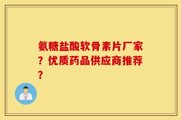 氨糖盐酸软骨素片厂家?优质药品供应商推荐? 氨糖盐酸软骨素片厂家?优质药品供应商推荐?