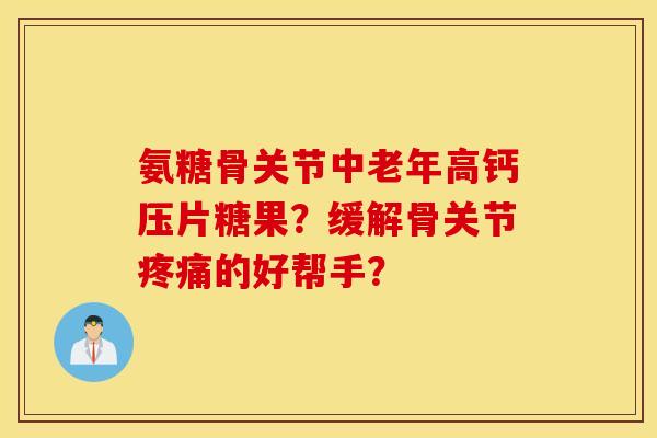 氨糖骨关节中老年高钙压片糖果？缓解骨关节疼痛的好帮手？