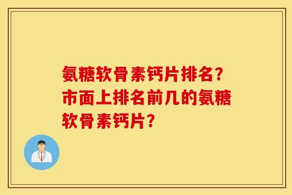 氨糖软骨素钙片排名？市面上排名前几的氨糖软骨素钙片？