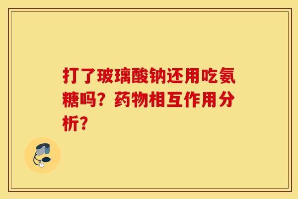 打了玻璃酸钠还用吃氨糖吗？药物相互作用分析？