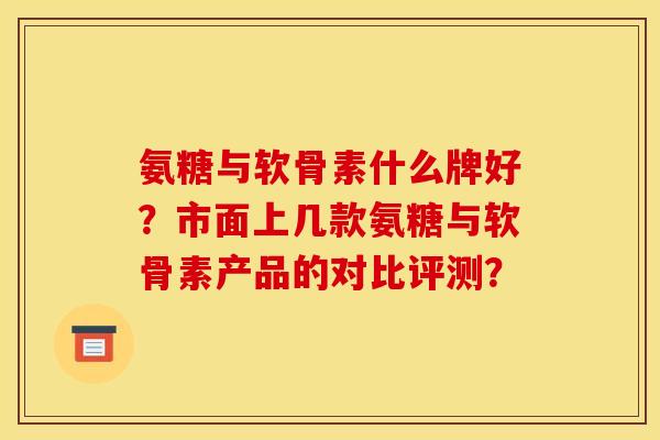 氨糖与软骨素什么牌好？市面上几款氨糖与软骨素产品的对比评测？