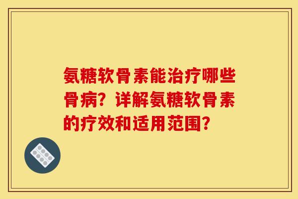 氨糖软骨素能治疗哪些骨病？详解氨糖软骨素的疗效和适用范围？
