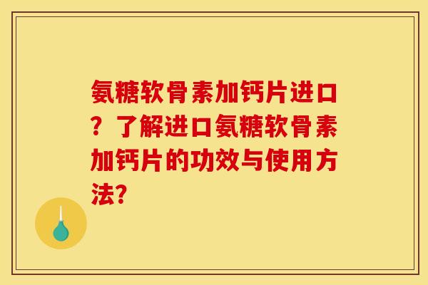 氨糖软骨素加钙片进口？了解进口氨糖软骨素加钙片的功效与使用方法？