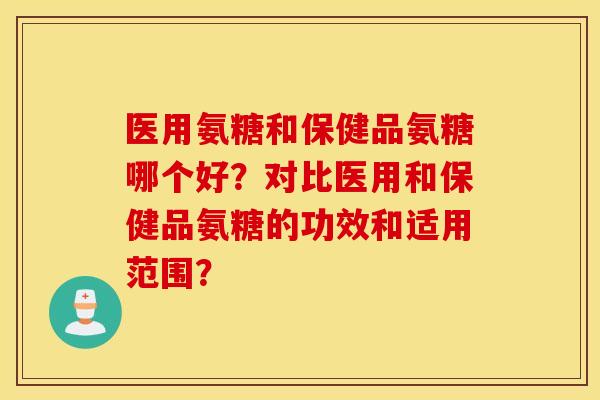 医用氨糖和保健品氨糖哪个好?对比医用和保健品氨糖的功效和适用范围? 医用氨糖和保健品氨糖哪个好?对比医用和保健品氨糖的功效和适用范围?