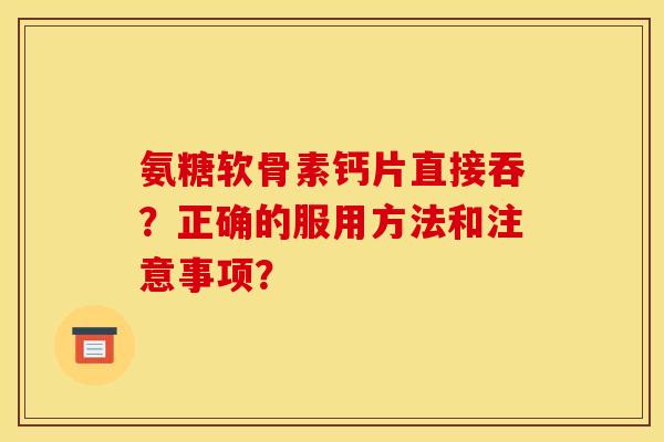 氨糖软骨素钙片直接吞？正确的服用方法和注意事项？