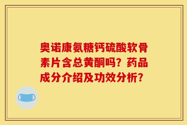 奥诺康氨糖钙硫酸软骨素片含总黄酮吗？药品成分介绍及功效分析？