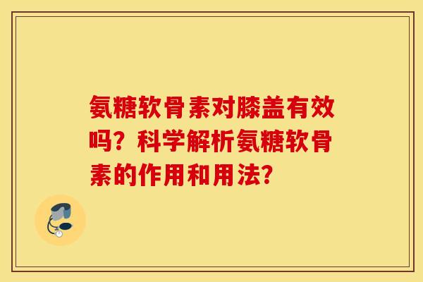 氨糖软骨素对膝盖有效吗?科学解析氨糖软骨素的作用和用法? 氨糖软骨素对膝盖有效吗?科学解析氨糖软骨素的作用和用法?