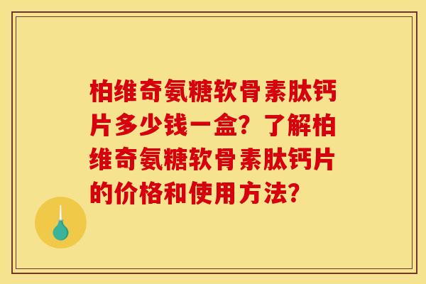 柏维奇氨糖软骨素肽钙片多少钱一盒？了解柏维奇氨糖软骨素肽钙片的价格和使用方法？