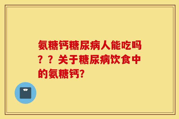 氨糖钙糖尿病人能吃吗？？关于糖尿病饮食中的氨糖钙？