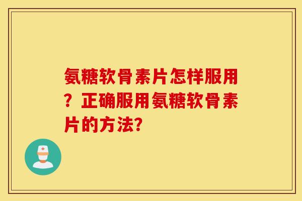 氨糖软骨素片怎样服用？正确服用氨糖软骨素片的方法？