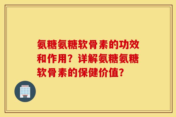 氨糖氨糖软骨素的功效和作用？详解氨糖氨糖软骨素的保健价值？